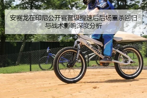 安赛龙在印尼公开赛晋级提速后后场重杀回归与战术影响深度分析