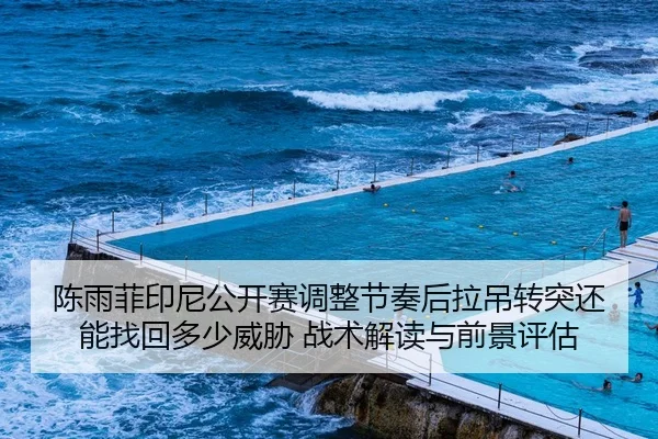 陈雨菲印尼公开赛调整节奏后拉吊转突还能找回多少威胁 战术解读与前景评估