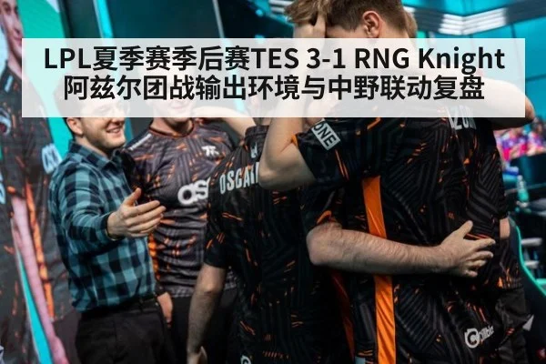 LPL夏季赛季后赛TES 3-1 RNG Knight阿兹尔团战输出环境与中野联动复盘
