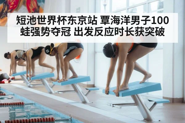短池世界杯东京站 覃海洋男子100蛙强势夺冠 出发反应时长获突破