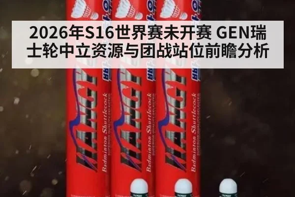 2026年S16世界赛未开赛 GEN瑞士轮中立资源与团战站位前瞻分析