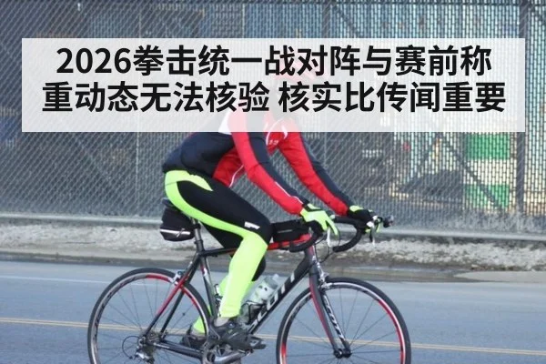 2026拳击统一战对阵与赛前称重动态无法核验 核实比传闻重要