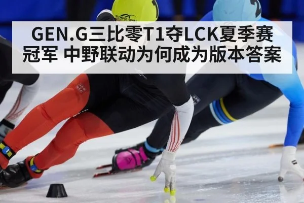 GEN.G三比零T1夺LCK夏季赛冠军 中野联动为何成为版本答案